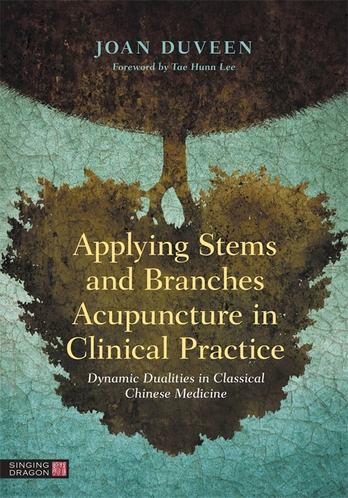 Applying Stems and Branches Acupuncture in Clinical Practice - Dynamic Dualities in Classical Chinese Medicine