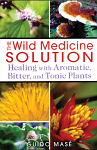 The Wild Medicine Solution - Healing with Aromatic, Bitter, and Tonic Plants by Guido Mase