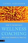 How to Incorporate Wellness Coaching into Your Therapeutic Practice:  A Handbook for Therapists and Counsellors